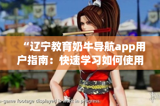 “遼寧教育奶牛導(dǎo)航app用戶指南：快速學(xué)習(xí)如何使用這款實(shí)用應(yīng)用程序”