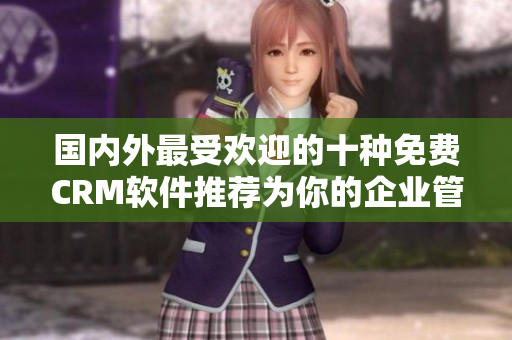國(guó)內(nèi)外最受歡迎的十種免費(fèi)CRM軟件推薦為你的企業(yè)管理提供強(qiáng)大幫助