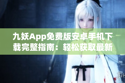 九妖App免費(fèi)版安卓手機(jī)下載完整指南：輕松獲取最新版本，暢享更多功能