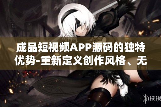 成品短視頻APP源碼的獨(dú)特優(yōu)勢(shì)-重新定義創(chuàng)作風(fēng)格、無限創(chuàng)意激發(fā)和用戶互動(dòng)的創(chuàng)意空間