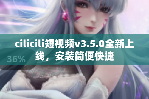 cilicili短視頻v3.5.0全新上線，安裝簡便快捷