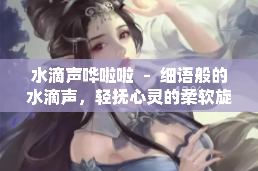 水滴聲嘩啦啦 － 細(xì)語般的水滴聲，輕撫心靈的柔軟旋律