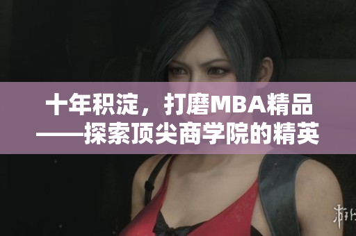 十年積淀，打磨MBA精品——探索頂尖商學(xué)院的精英教育