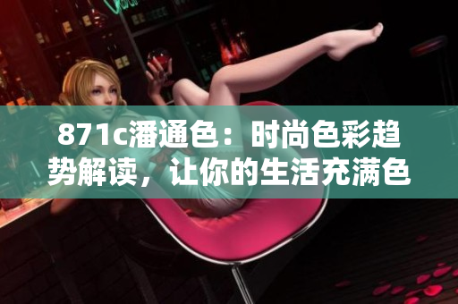 871c潘通色：時(shí)尚色彩趨勢解讀，讓你的生活充滿色彩