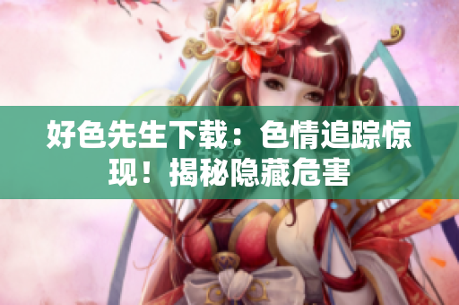 好色先生下載：色情追蹤驚現(xiàn)！揭秘隱藏危害