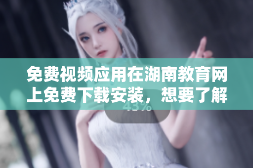 免費(fèi)視頻應(yīng)用在湖南教育網(wǎng)上免費(fèi)下載安裝，想要了解如何操作嗎？