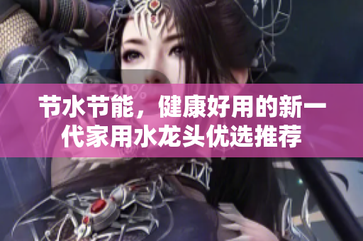節(jié)水節(jié)能，健康好用的新一代家用水龍頭優(yōu)選推薦