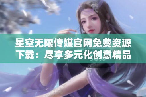 星空無限傳媒官網(wǎng)免費(fèi)資源下載：盡享多元化創(chuàng)意精品，暢享視聽盛宴