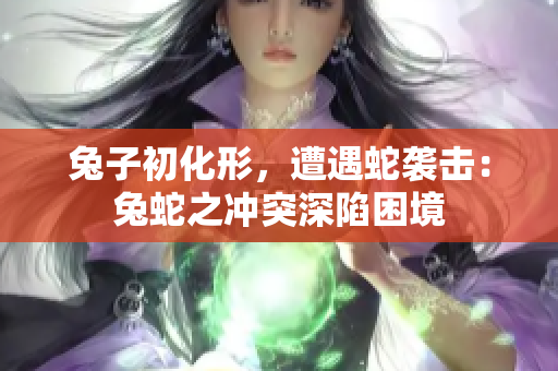 兔子初化形，遭遇蛇襲擊：兔蛇之沖突深陷困境