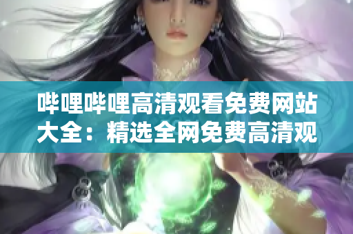 嗶哩嗶哩高清觀看免費(fèi)網(wǎng)站大全：精選全網(wǎng)免費(fèi)高清觀看站點(diǎn)，覆蓋熱門影視綜藝資源