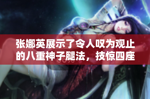張娜英展示了令人嘆為觀止的八重神子腿法，技驚四座的腳法呈現(xiàn)令人驚嘆的精湛功夫