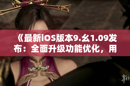 《最新iOS版本9.幺1.09發(fā)布：全面升級功能優(yōu)化，用戶體驗(yàn)再升級》