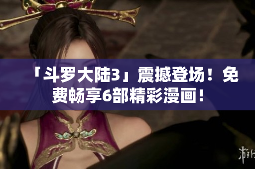 「斗羅大陸3」震撼登場！免費(fèi)暢享6部精彩漫畫！