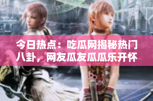 今日熱點(diǎn)：吃瓜網(wǎng)揭秘?zé)衢T八卦，網(wǎng)友瓜友瓜瓜樂開懷