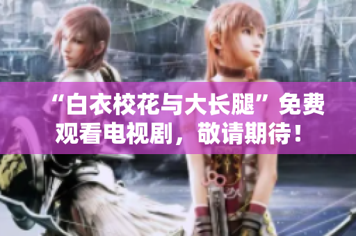 “白衣校花與大長腿”免費(fèi)觀看電視劇，敬請(qǐng)期待！