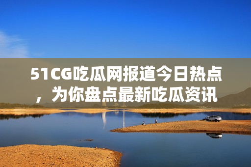 51CG吃瓜網(wǎng)報(bào)道今日熱點(diǎn)，為你盤點(diǎn)最新吃瓜資訊