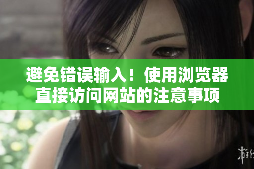 避免錯(cuò)誤輸入！使用瀏覽器直接訪問網(wǎng)站的注意事項(xiàng)
