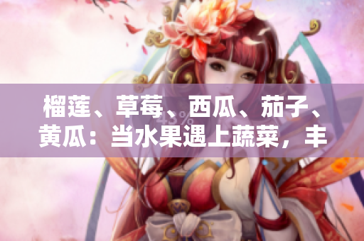 榴蓮、草莓、西瓜、茄子、黃瓜：當(dāng)水果遇上蔬菜，豐富多彩的鮮美組合