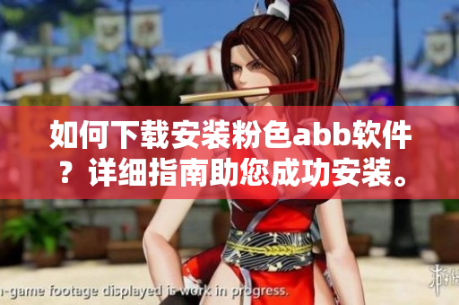 如何下載安裝粉色abb軟件？詳細(xì)指南助您成功安裝。