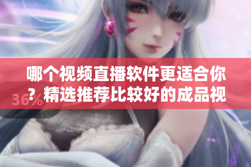 哪個(gè)視頻直播軟件更適合你？精選推薦比較好的成品視頻直播軟件