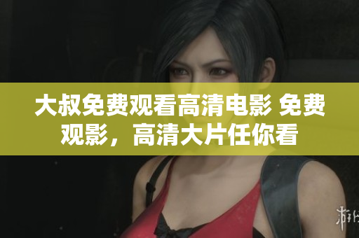 大叔免費(fèi)觀看高清電影 免費(fèi)觀影，高清大片任你看