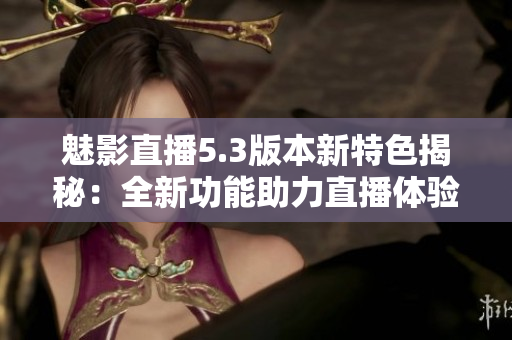 魅影直播5.3版本新特色揭秘：全新功能助力直播體驗(yàn)升級(jí)