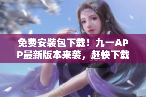 免費(fèi)安裝包下載！九一APP最新版本來(lái)襲，趕快下載安裝體驗(yàn)！