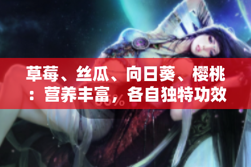 草莓、絲瓜、向日葵、櫻桃：營(yíng)養(yǎng)豐富，各自獨(dú)特功效大揭秘
