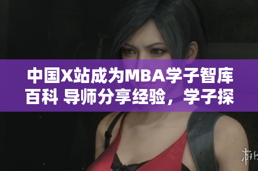 中國X站成為MBA學(xué)子智庫百科 導(dǎo)師分享經(jīng)驗(yàn)，學(xué)子探究管理智慧