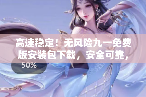 高速穩(wěn)定！無風險九一免費版安裝包下載，安全可靠，操作簡便！