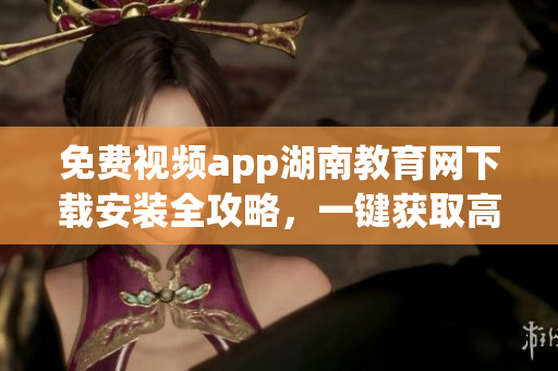 免費視頻app湖南教育網(wǎng)下載安裝全攻略，一鍵獲取高清教育資源