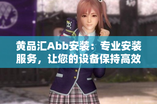 黃品匯Abb安裝：專業(yè)安裝服務，讓您的設備保持高效運行
