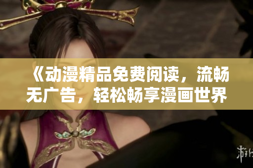 《動漫精品免費閱讀，流暢無廣告，輕松暢享漫畫世界》