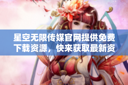 星空無限傳媒官網(wǎng)提供免費下載資源，快來獲取最新資訊和優(yōu)質(zhì)內(nèi)容