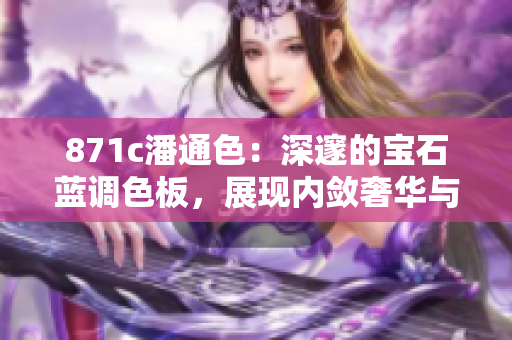 871c潘通色：深邃的寶石藍調(diào)色板，展現(xiàn)內(nèi)斂奢華與神秘誘惑