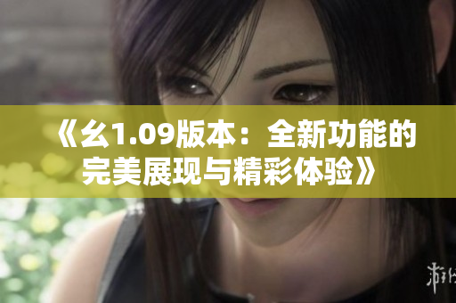 《幺1.09版本：全新功能的完美展現(xiàn)與精彩體驗》