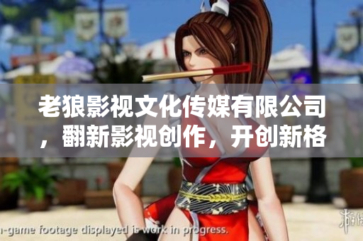 老狼影視文化傳媒有限公司，翻新影視創(chuàng)作，開創(chuàng)新格局