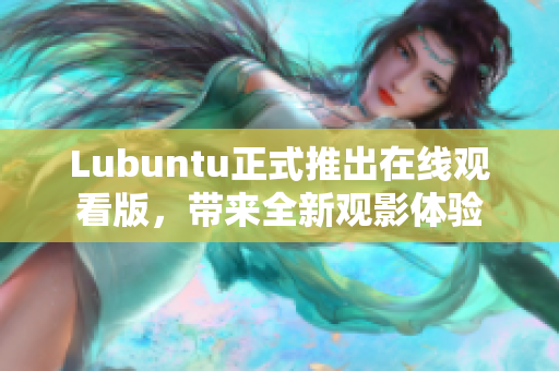 Lubuntu正式推出在線觀看版，帶來全新觀影體驗