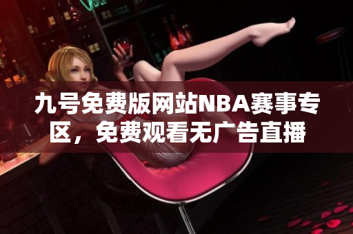 九號免費版網(wǎng)站NBA賽事專區(qū)，免費觀看無廣告直播