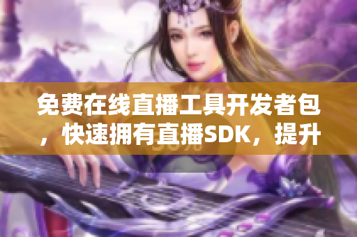 免費在線直播工具開發(fā)者包，快速擁有直播SDK，提升應(yīng)用直播體驗