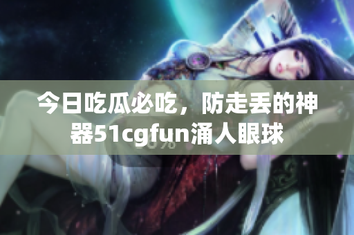 今日吃瓜必吃，防走丟的神器51cgfun涌人眼球