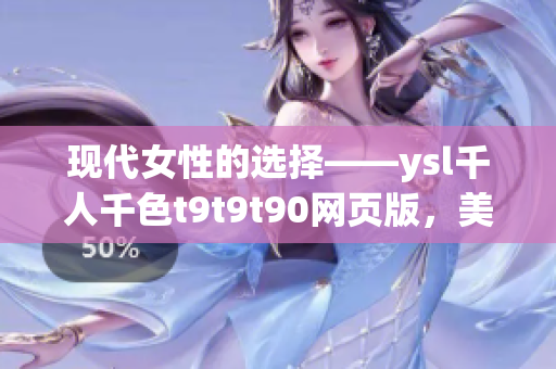 現(xiàn)代女性的選擇——ysl千人千色t9t9t90網(wǎng)頁版，美麗由你定制