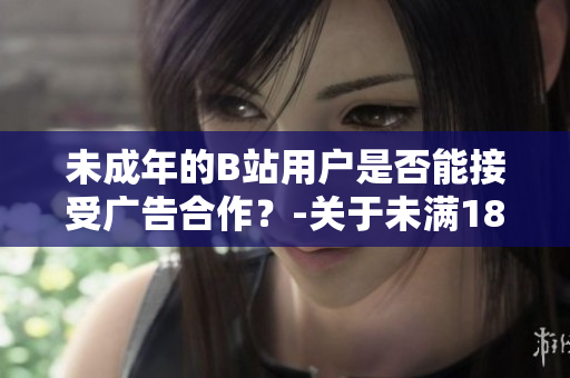 未成年的B站用戶是否能接受廣告合作？-關(guān)于未滿18歲的B站用戶是否具備接受廣告合作的資格