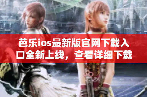 芭樂ios最新版官網(wǎng)下載入口全新上線，查看詳細下載步驟
