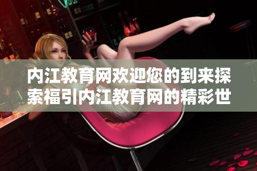 內(nèi)江教育網(wǎng)歡迎您的到來探索福引內(nèi)江教育網(wǎng)的精彩世界