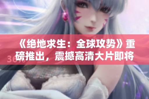 《絕地求生：全球攻勢(shì)》重磅推出，震撼高清大片即將上線