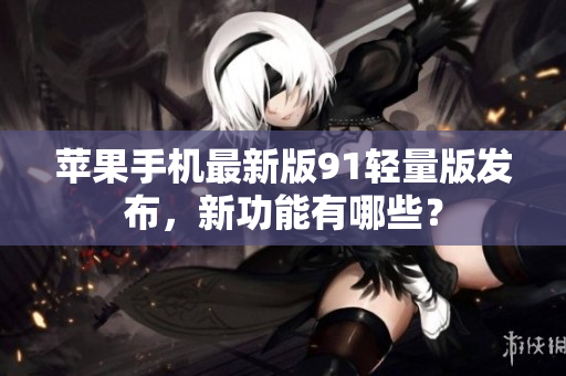 蘋果手機(jī)最新版91輕量版發(fā)布，新功能有哪些？