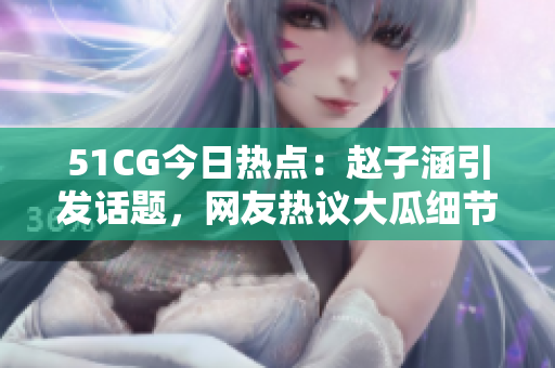 51CG今日熱點(diǎn)：趙子涵引發(fā)話題，網(wǎng)友熱議大瓜細(xì)節(jié)