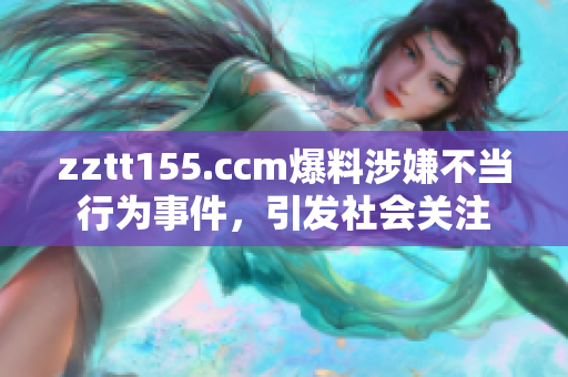 zztt155.ccm爆料涉嫌不當(dāng)行為事件，引發(fā)社會(huì)關(guān)注