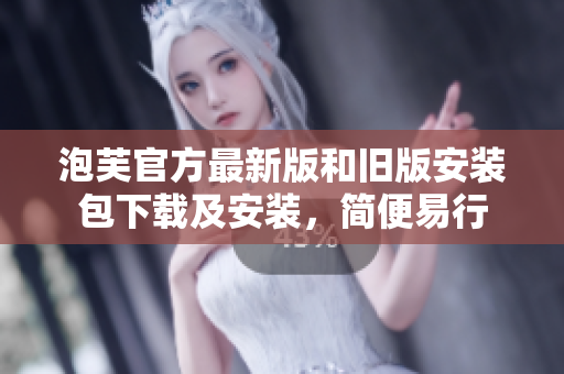 泡芙官方最新版和舊版安裝包下載及安裝，簡便易行